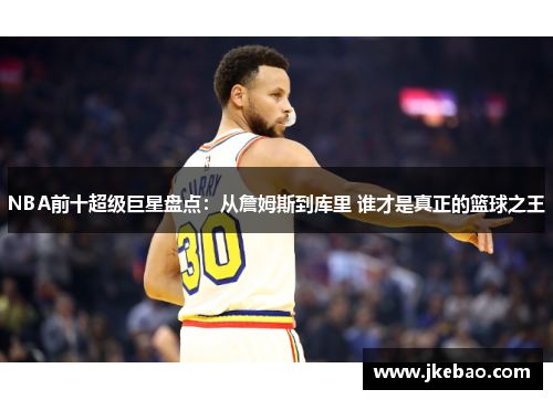 NBA前十超级巨星盘点：从詹姆斯到库里 谁才是真正的篮球之王