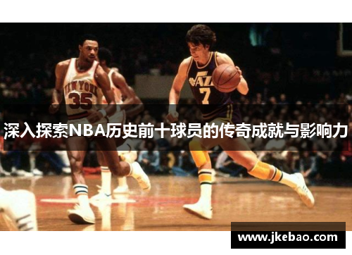 深入探索NBA历史前十球员的传奇成就与影响力